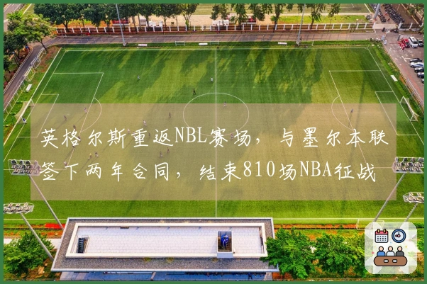 英格尔斯重返NBL赛场，与墨尔本联签下两年合同，结束810场NBA征战！